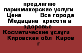 предлагаю парикмахерские услуги › Цена ­ 100 - Все города Медицина, красота и здоровье » Косметические услуги   . Кировская обл.,Киров г.